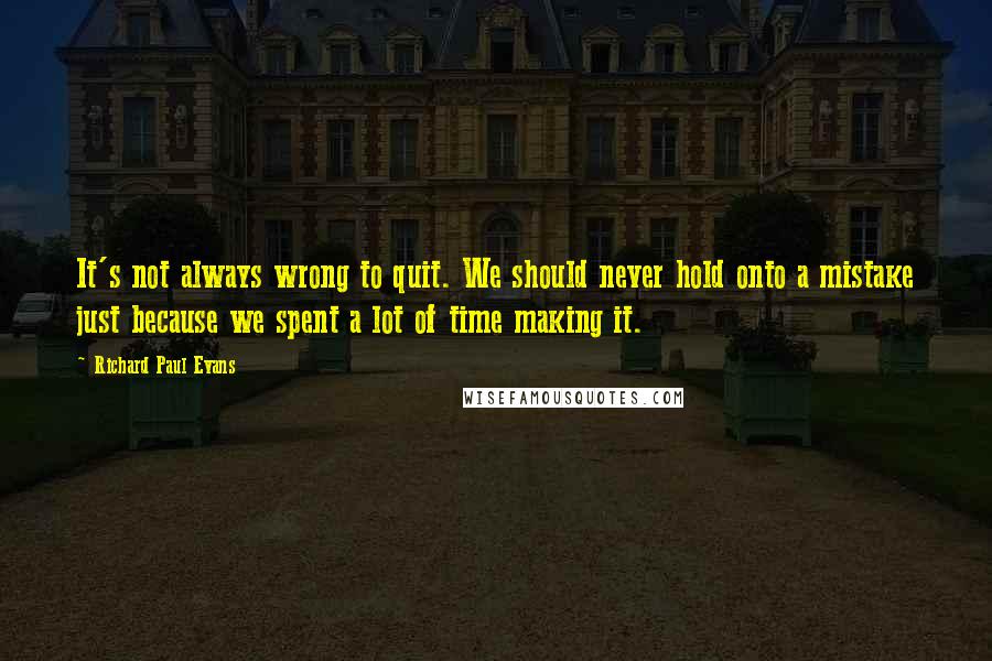 Richard Paul Evans Quotes: It's not always wrong to quit. We should never hold onto a mistake just because we spent a lot of time making it.