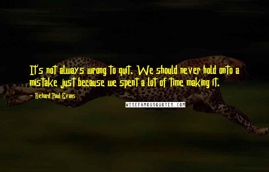 Richard Paul Evans Quotes: It's not always wrong to quit. We should never hold onto a mistake just because we spent a lot of time making it.