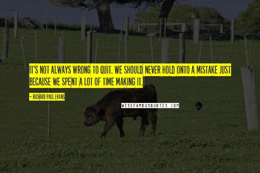 Richard Paul Evans Quotes: It's not always wrong to quit. We should never hold onto a mistake just because we spent a lot of time making it.