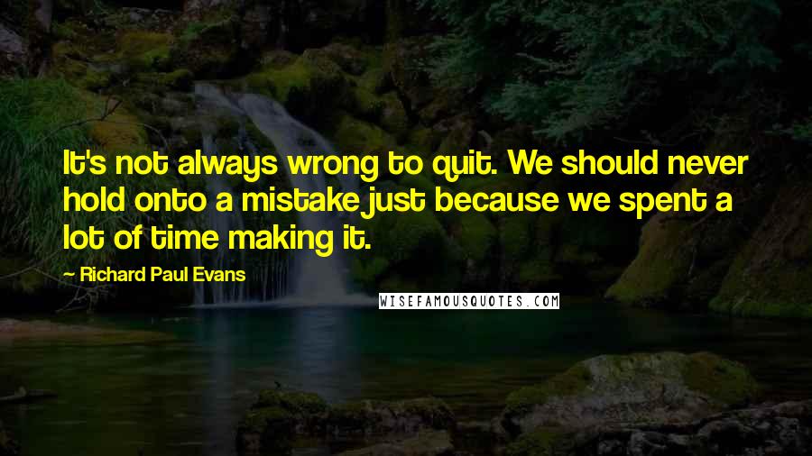 Richard Paul Evans Quotes: It's not always wrong to quit. We should never hold onto a mistake just because we spent a lot of time making it.