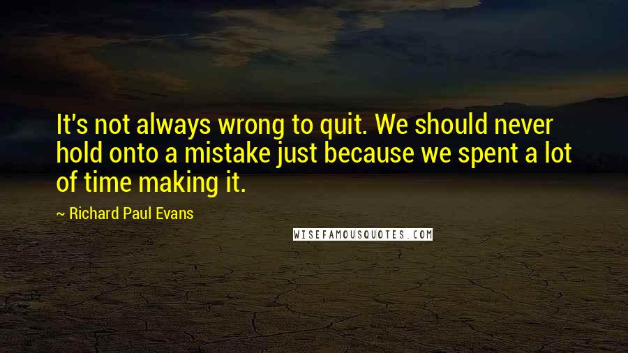 Richard Paul Evans Quotes: It's not always wrong to quit. We should never hold onto a mistake just because we spent a lot of time making it.
