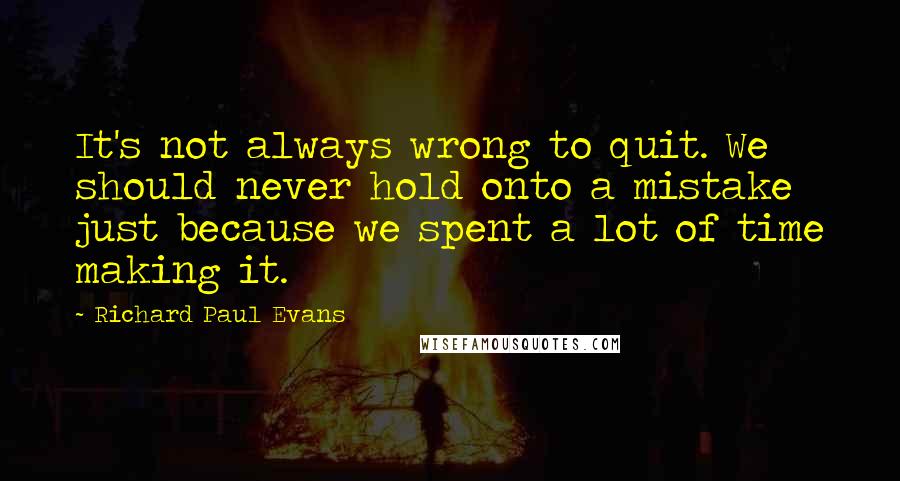 Richard Paul Evans Quotes: It's not always wrong to quit. We should never hold onto a mistake just because we spent a lot of time making it.