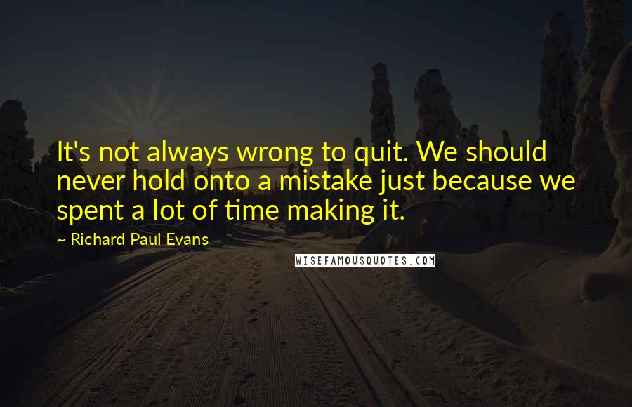 Richard Paul Evans Quotes: It's not always wrong to quit. We should never hold onto a mistake just because we spent a lot of time making it.