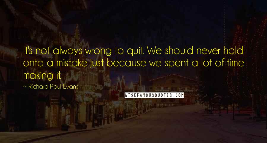 Richard Paul Evans Quotes: It's not always wrong to quit. We should never hold onto a mistake just because we spent a lot of time making it.