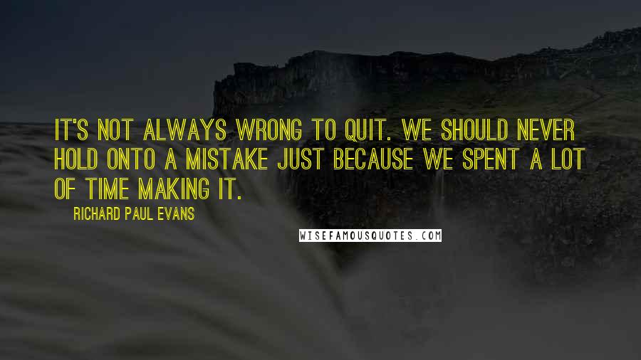 Richard Paul Evans Quotes: It's not always wrong to quit. We should never hold onto a mistake just because we spent a lot of time making it.