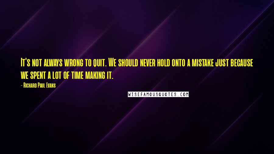 Richard Paul Evans Quotes: It's not always wrong to quit. We should never hold onto a mistake just because we spent a lot of time making it.