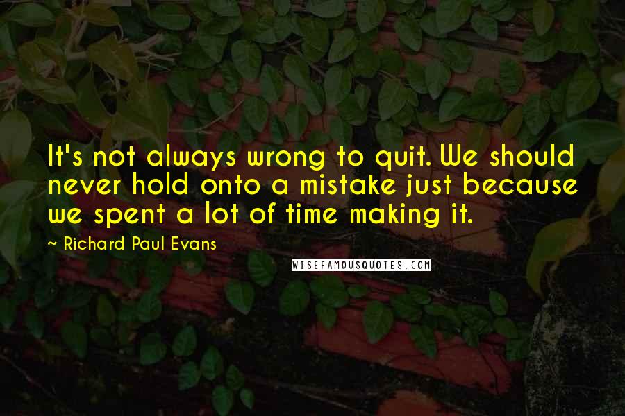 Richard Paul Evans Quotes: It's not always wrong to quit. We should never hold onto a mistake just because we spent a lot of time making it.