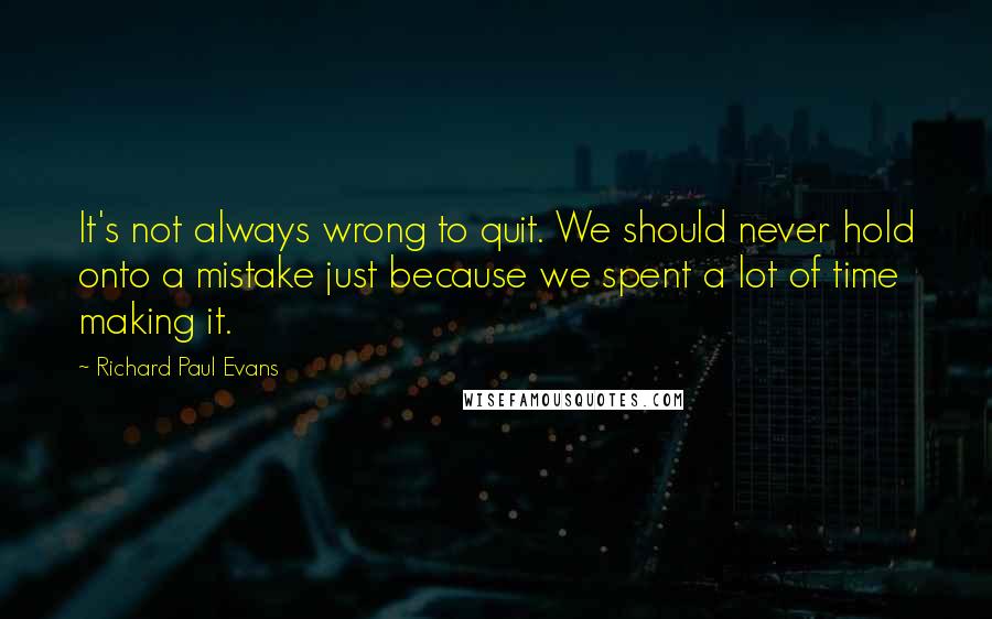 Richard Paul Evans Quotes: It's not always wrong to quit. We should never hold onto a mistake just because we spent a lot of time making it.