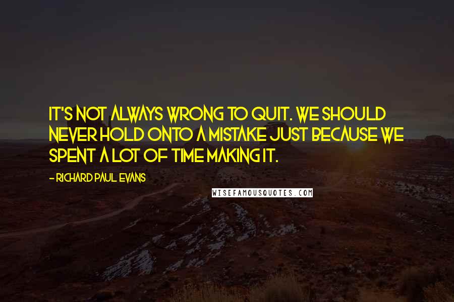 Richard Paul Evans Quotes: It's not always wrong to quit. We should never hold onto a mistake just because we spent a lot of time making it.