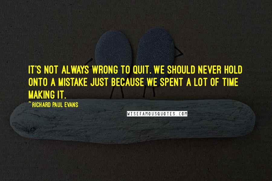 Richard Paul Evans Quotes: It's not always wrong to quit. We should never hold onto a mistake just because we spent a lot of time making it.