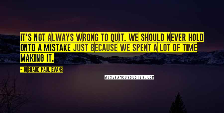 Richard Paul Evans Quotes: It's not always wrong to quit. We should never hold onto a mistake just because we spent a lot of time making it.