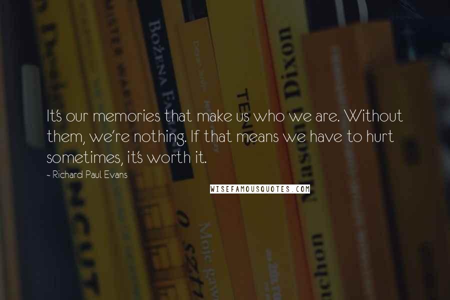 Richard Paul Evans Quotes: It's our memories that make us who we are. Without them, we're nothing. If that means we have to hurt sometimes, it's worth it.