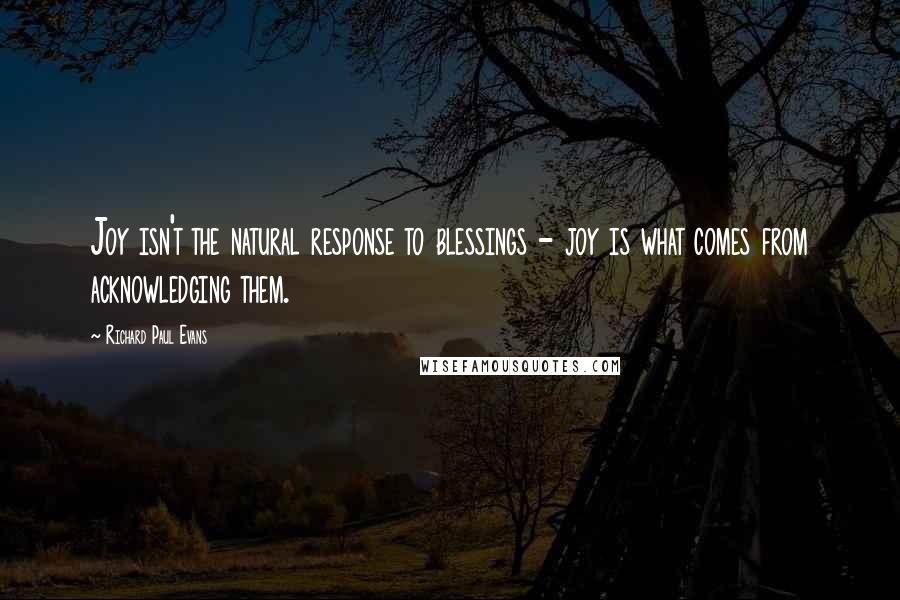 Richard Paul Evans Quotes: Joy isn't the natural response to blessings - joy is what comes from acknowledging them.