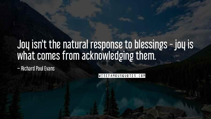 Richard Paul Evans Quotes: Joy isn't the natural response to blessings - joy is what comes from acknowledging them.