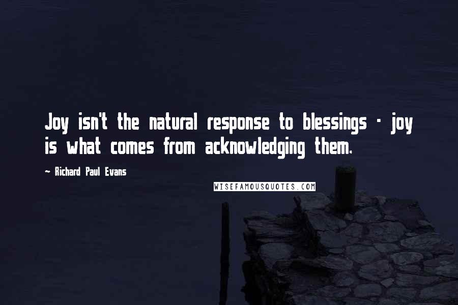 Richard Paul Evans Quotes: Joy isn't the natural response to blessings - joy is what comes from acknowledging them.