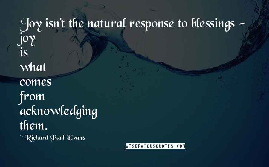 Richard Paul Evans Quotes: Joy isn't the natural response to blessings - joy is what comes from acknowledging them.