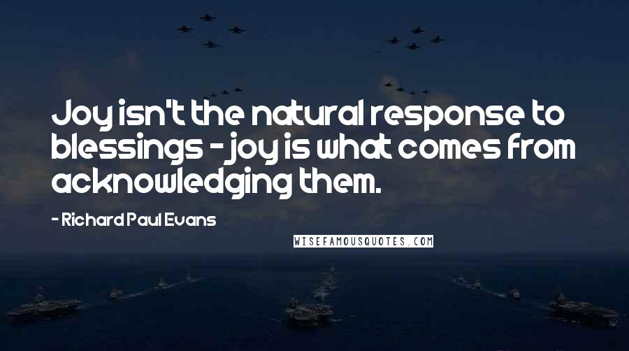 Richard Paul Evans Quotes: Joy isn't the natural response to blessings - joy is what comes from acknowledging them.