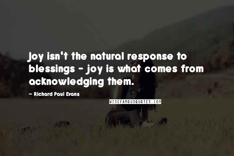 Richard Paul Evans Quotes: Joy isn't the natural response to blessings - joy is what comes from acknowledging them.