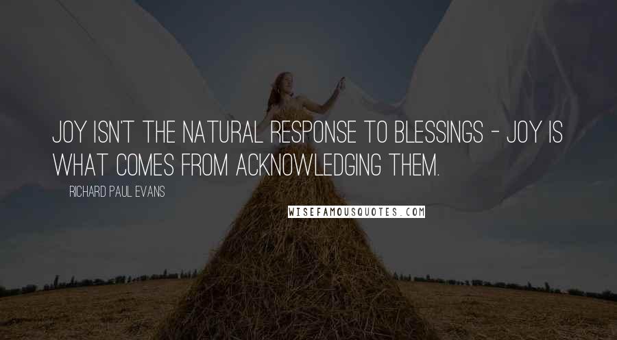 Richard Paul Evans Quotes: Joy isn't the natural response to blessings - joy is what comes from acknowledging them.