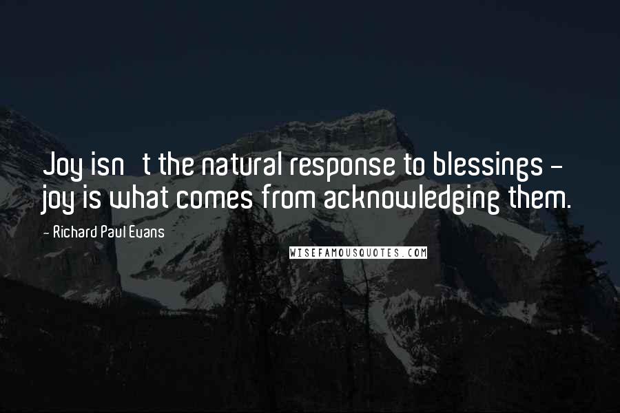 Richard Paul Evans Quotes: Joy isn't the natural response to blessings - joy is what comes from acknowledging them.