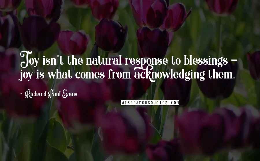 Richard Paul Evans Quotes: Joy isn't the natural response to blessings - joy is what comes from acknowledging them.