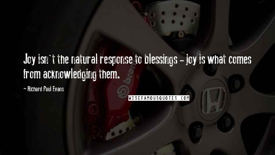 Richard Paul Evans Quotes: Joy isn't the natural response to blessings - joy is what comes from acknowledging them.