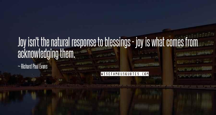 Richard Paul Evans Quotes: Joy isn't the natural response to blessings - joy is what comes from acknowledging them.