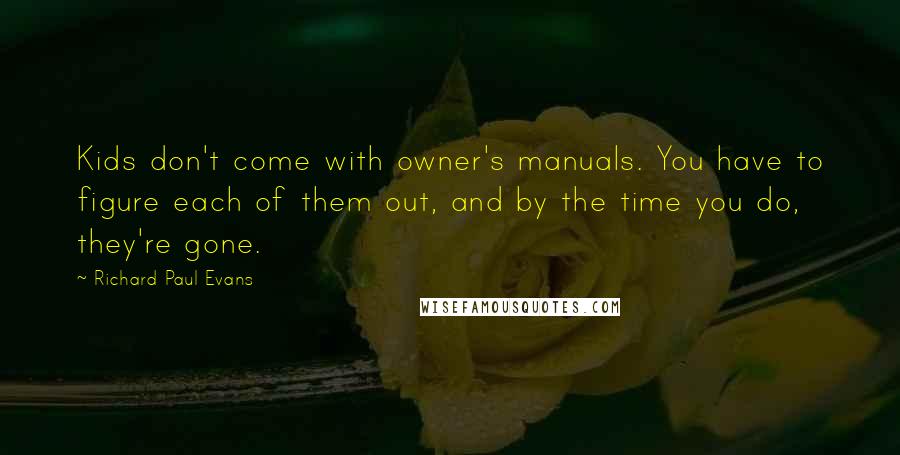 Richard Paul Evans Quotes: Kids don't come with owner's manuals. You have to figure each of them out, and by the time you do, they're gone.