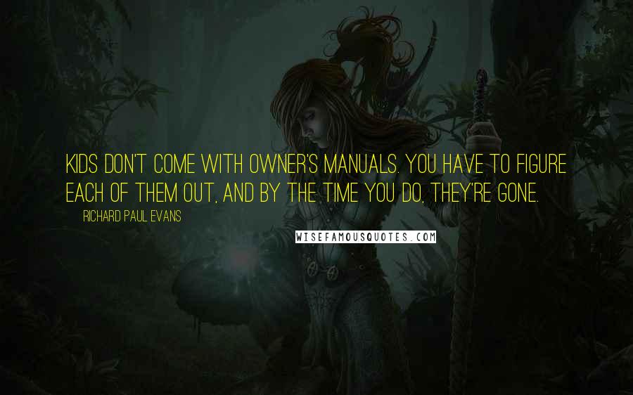 Richard Paul Evans Quotes: Kids don't come with owner's manuals. You have to figure each of them out, and by the time you do, they're gone.