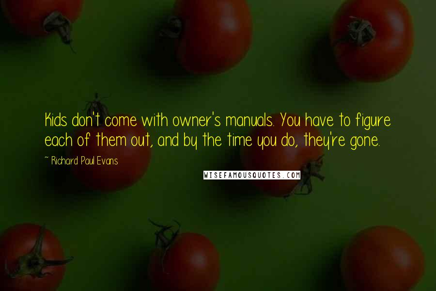Richard Paul Evans Quotes: Kids don't come with owner's manuals. You have to figure each of them out, and by the time you do, they're gone.
