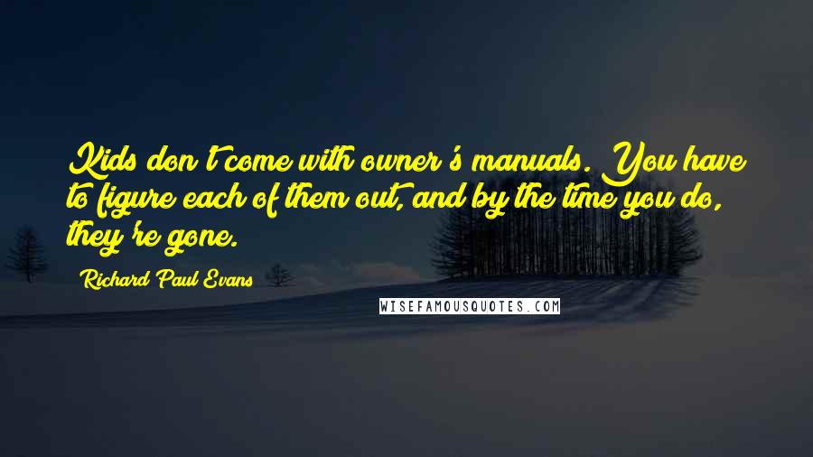 Richard Paul Evans Quotes: Kids don't come with owner's manuals. You have to figure each of them out, and by the time you do, they're gone.
