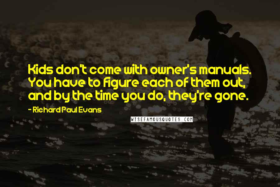 Richard Paul Evans Quotes: Kids don't come with owner's manuals. You have to figure each of them out, and by the time you do, they're gone.