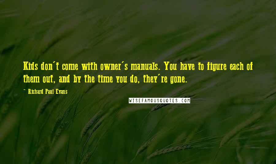 Richard Paul Evans Quotes: Kids don't come with owner's manuals. You have to figure each of them out, and by the time you do, they're gone.