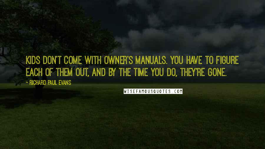 Richard Paul Evans Quotes: Kids don't come with owner's manuals. You have to figure each of them out, and by the time you do, they're gone.