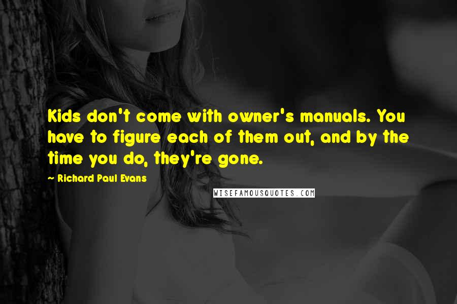 Richard Paul Evans Quotes: Kids don't come with owner's manuals. You have to figure each of them out, and by the time you do, they're gone.