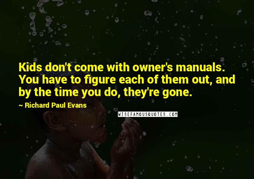 Richard Paul Evans Quotes: Kids don't come with owner's manuals. You have to figure each of them out, and by the time you do, they're gone.