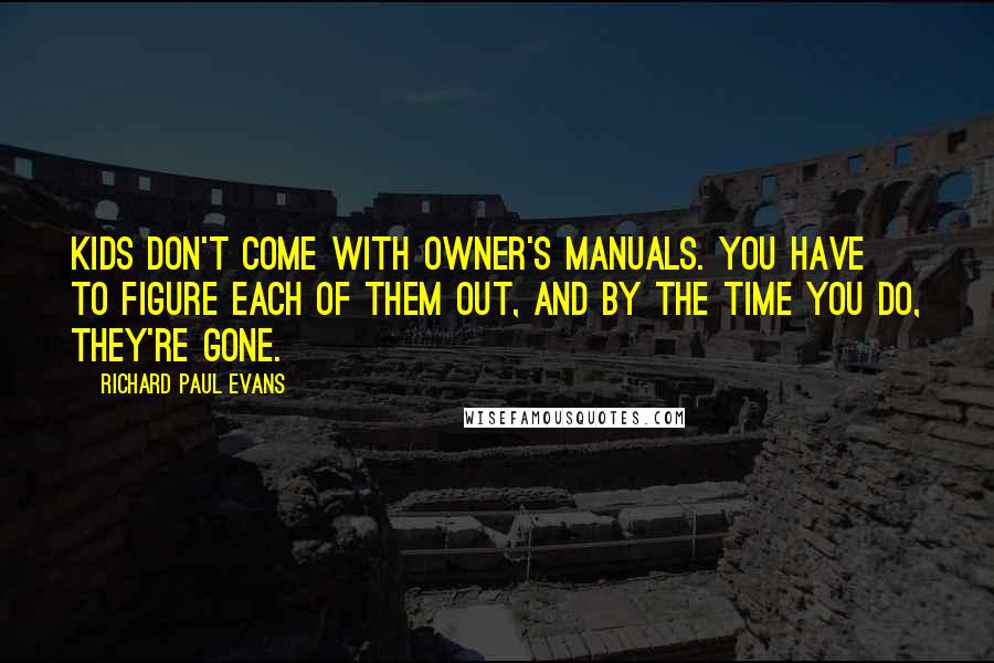 Richard Paul Evans Quotes: Kids don't come with owner's manuals. You have to figure each of them out, and by the time you do, they're gone.