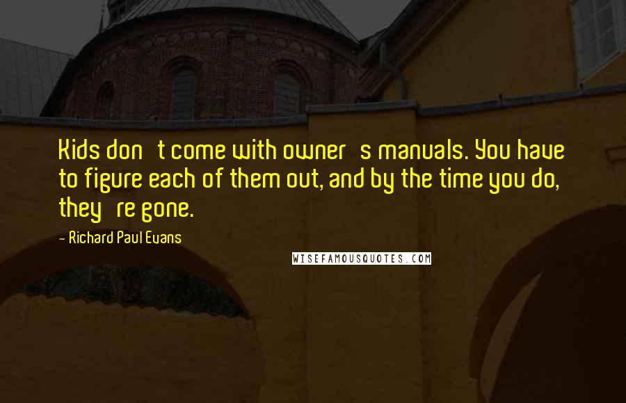 Richard Paul Evans Quotes: Kids don't come with owner's manuals. You have to figure each of them out, and by the time you do, they're gone.