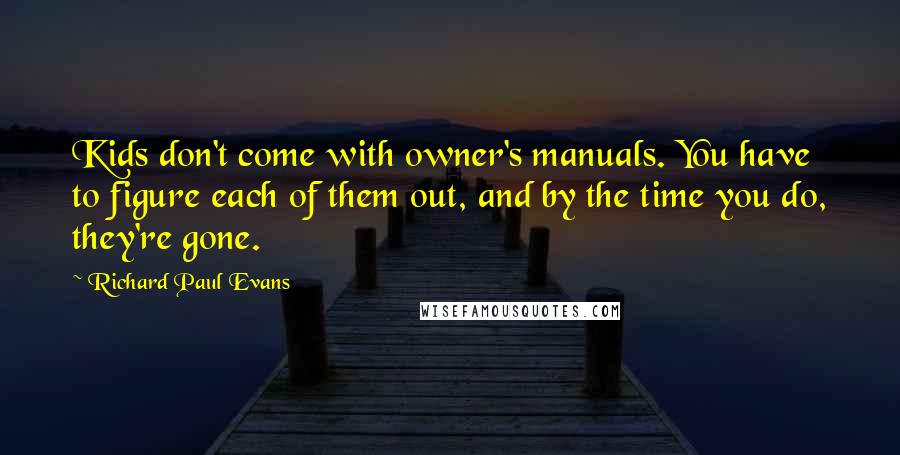 Richard Paul Evans Quotes: Kids don't come with owner's manuals. You have to figure each of them out, and by the time you do, they're gone.
