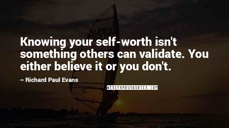 Richard Paul Evans Quotes: Knowing your self-worth isn't something others can validate. You either believe it or you don't.