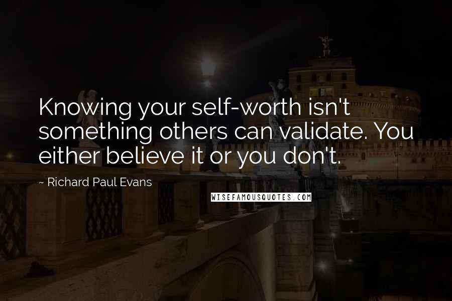 Richard Paul Evans Quotes: Knowing your self-worth isn't something others can validate. You either believe it or you don't.