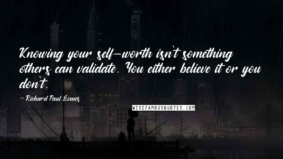 Richard Paul Evans Quotes: Knowing your self-worth isn't something others can validate. You either believe it or you don't.