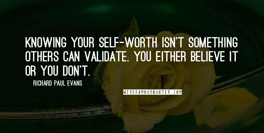 Richard Paul Evans Quotes: Knowing your self-worth isn't something others can validate. You either believe it or you don't.