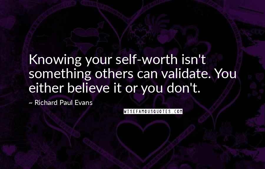 Richard Paul Evans Quotes: Knowing your self-worth isn't something others can validate. You either believe it or you don't.