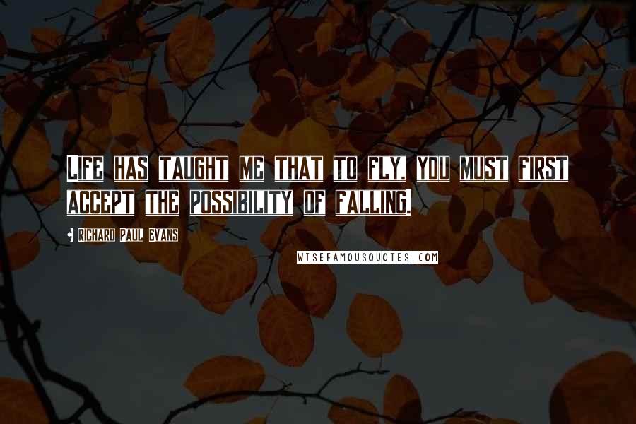 Richard Paul Evans Quotes: Life has taught me that to fly, you must first accept the possibility of falling.
