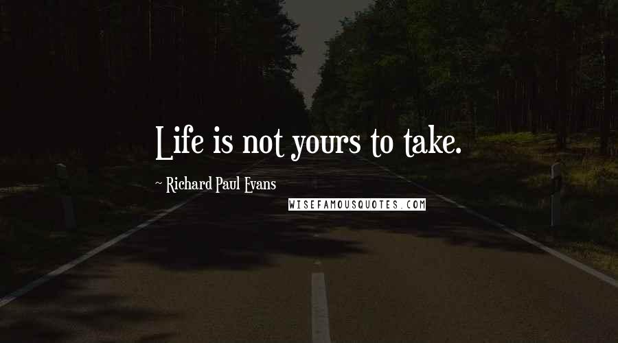 Richard Paul Evans Quotes: Life is not yours to take.