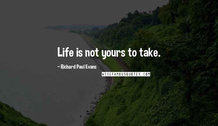 Richard Paul Evans Quotes: Life is not yours to take.