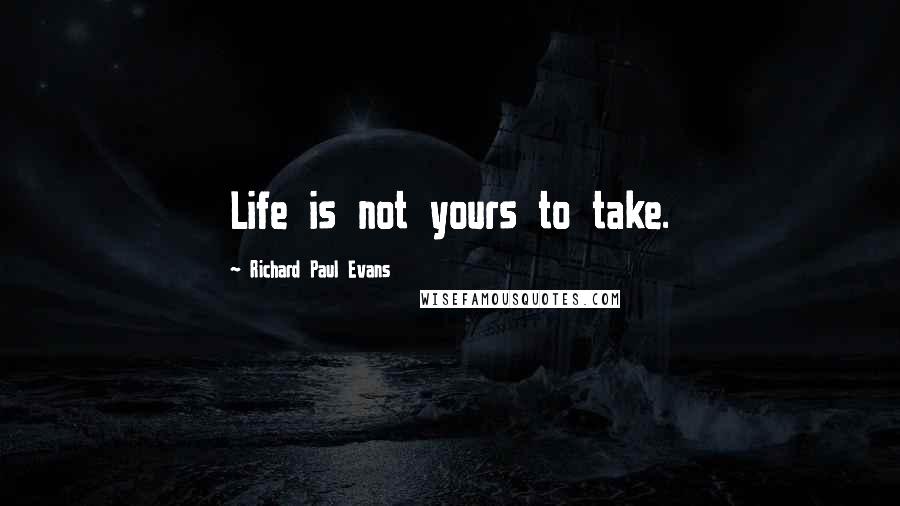 Richard Paul Evans Quotes: Life is not yours to take.