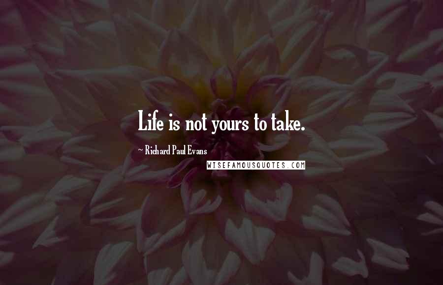 Richard Paul Evans Quotes: Life is not yours to take.