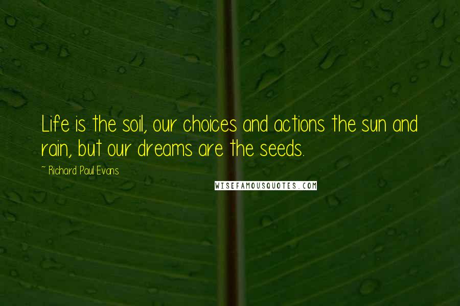 Richard Paul Evans Quotes: Life is the soil, our choices and actions the sun and rain, but our dreams are the seeds.